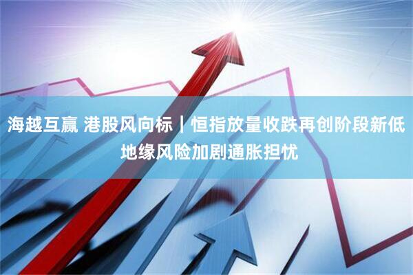 海越互赢 港股风向标｜恒指放量收跌再创阶段新低 地缘风险加剧通胀担忧
