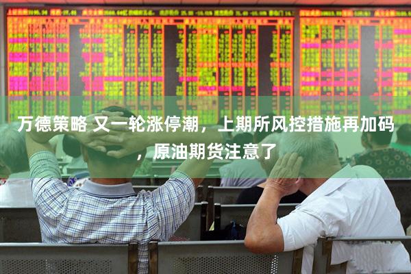 万德策略 又一轮涨停潮，上期所风控措施再加码，原油期货注意了
