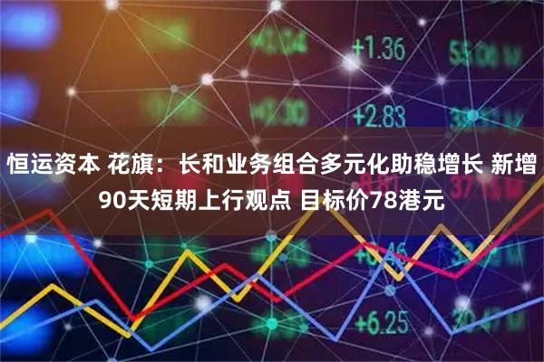恒运资本 花旗：长和业务组合多元化助稳增长 新增90天短期上行观点 目标价78港元