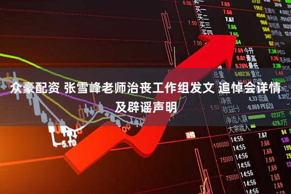 众豪配资 张雪峰老师治丧工作组发文 追悼会详情及辟谣声明