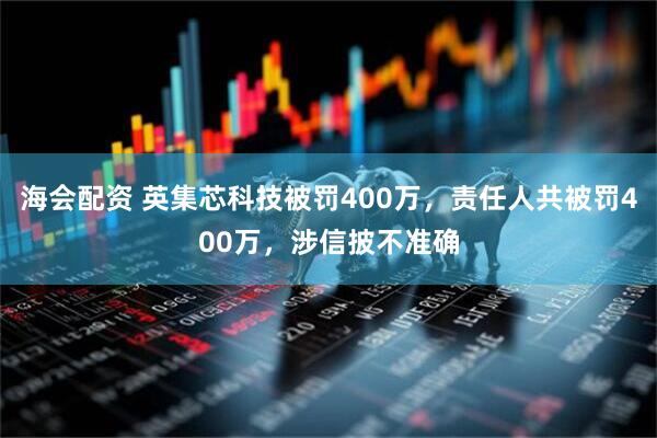 海会配资 英集芯科技被罚400万，责任人共被罚400万，涉信披不准确