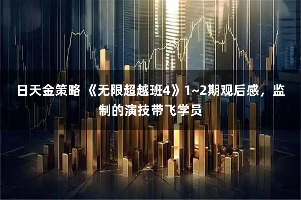 日天金策略 《无限超越班4》1~2期观后感，监制的演技带飞学员