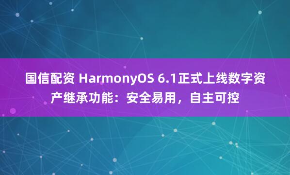 国信配资 HarmonyOS 6.1正式上线数字资产继承功能：安全易用，自主可控
