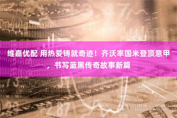 维嘉优配 用热爱铸就奇迹！齐沃率国米登顶意甲，书写蓝黑传奇故事新篇