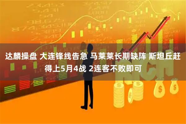 达麟操盘 大连锋线告急 马莱莱长期缺阵 斯坦丘赶得上5月4战 2连客不败即可