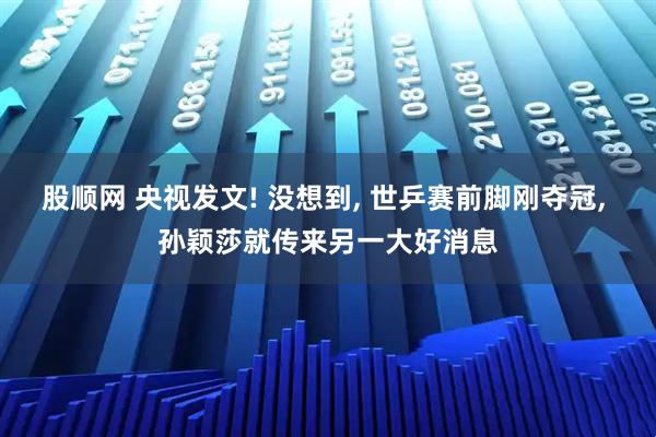 股顺网 央视发文! 没想到, 世乒赛前脚刚夺冠, 孙颖莎就传来另一大好消息