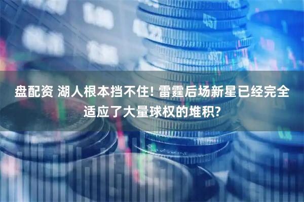 盘配资 湖人根本挡不住! 雷霆后场新星已经完全适应了大量球权的堆积?