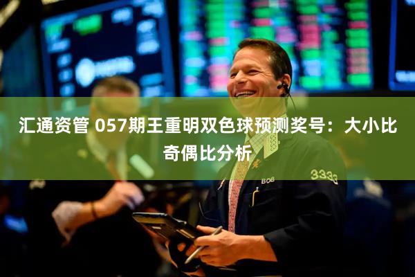 汇通资管 057期王重明双色球预测奖号：大小比奇偶比分析