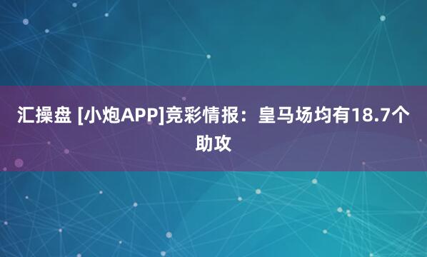 汇操盘 [小炮APP]竞彩情报：皇马场均有18.7个助攻