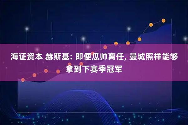 海证资本 赫斯基: 即便瓜帅离任, 曼城照样能够拿到下赛季冠军