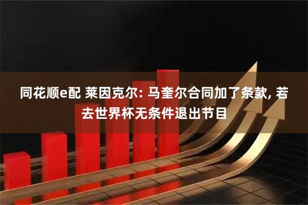 同花顺e配 莱因克尔: 马奎尔合同加了条款, 若去世界杯无条件退出节目