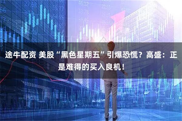 途牛配资 美股“黑色星期五”引爆恐慌？高盛：正是难得的买入良机！