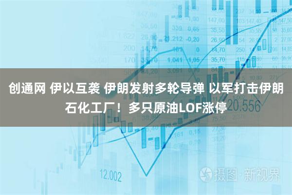创通网 伊以互袭 伊朗发射多轮导弹 以军打击伊朗石化工厂！多只原油LOF涨停