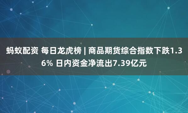 蚂蚁配资 每日龙虎榜 | 商品期货综合指数下跌1.36% 日内资金净流出7.39亿元