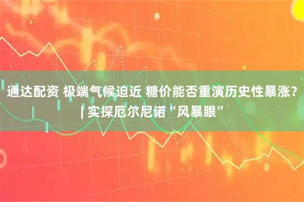 通达配资 极端气候迫近 糖价能否重演历史性暴涨？| 实探厄尔尼诺“风暴眼”