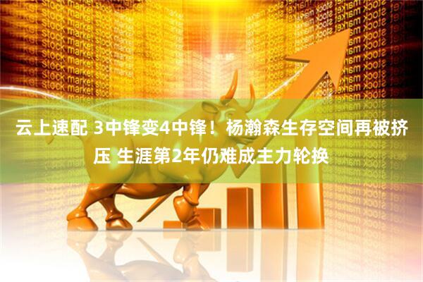 云上速配 3中锋变4中锋！杨瀚森生存空间再被挤压 生涯第2年仍难成主力轮换