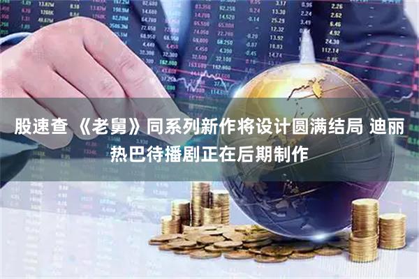 股速查 《老舅》同系列新作将设计圆满结局 迪丽热巴待播剧正在后期制作