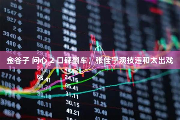 金谷子 问心 2 口碑翻车，张佳宁演技违和太出戏