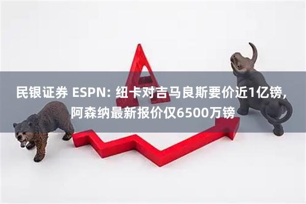 民银证券 ESPN: 纽卡对吉马良斯要价近1亿镑, 阿森纳最新报价仅6500万镑