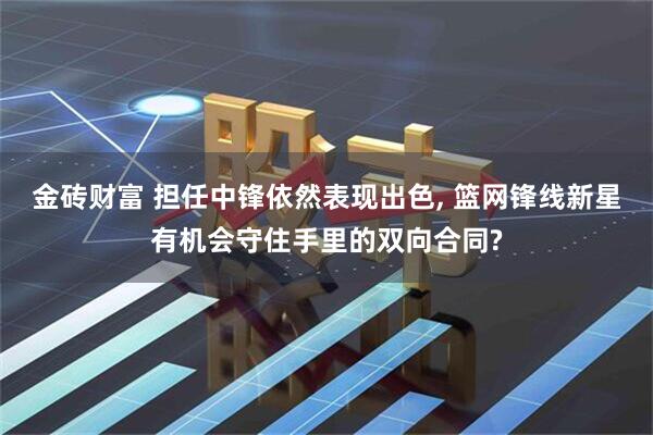 金砖财富 担任中锋依然表现出色, 篮网锋线新星有机会守住手里的双向合同?