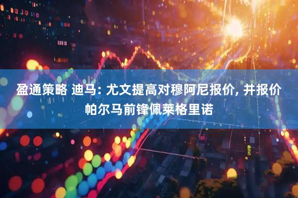 盈通策略 迪马: 尤文提高对穆阿尼报价, 并报价帕尔马前锋佩莱格里诺