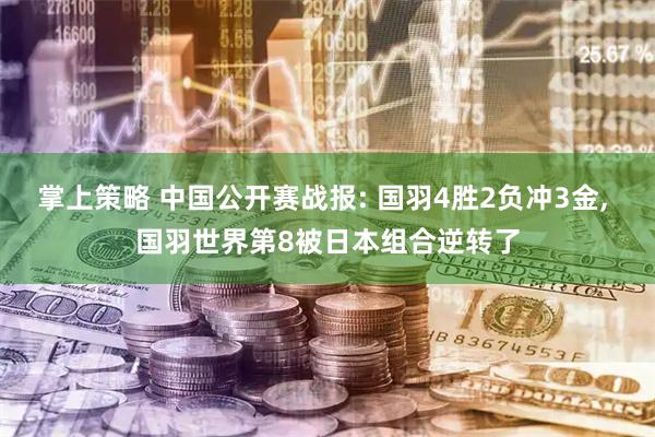 掌上策略 中国公开赛战报: 国羽4胜2负冲3金, 国羽世界第8被日本组合逆转了