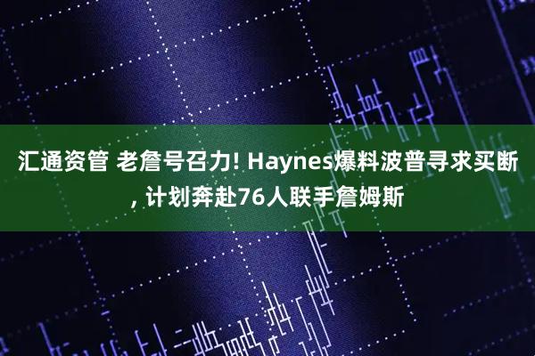 汇通资管 老詹号召力! Haynes爆料波普寻求买断, 计划奔赴76人联手詹姆斯
