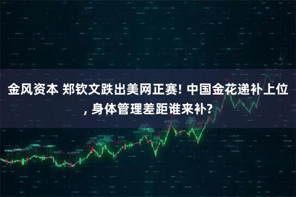 金风资本 郑钦文跌出美网正赛! 中国金花递补上位, 身体管理差距谁来补?