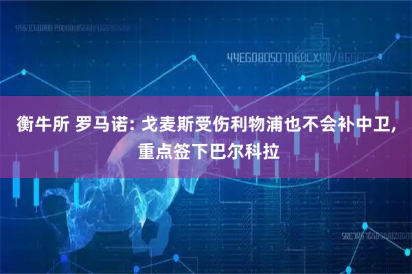 衡牛所 罗马诺: 戈麦斯受伤利物浦也不会补中卫, 重点签下巴尔科拉
