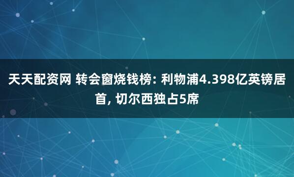 天天配资网 转会窗烧钱榜: 利物浦4.398亿英镑居首, 切尔西独占5席