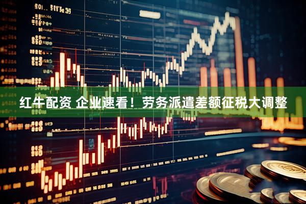 红牛配资 企业速看！劳务派遣差额征税大调整