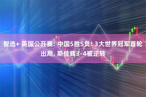 智选+ 英国公开赛: 中国5胜5负! 3大世界冠军首轮出局, 斯佳辉3-4被逆转