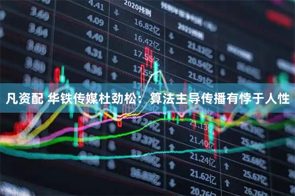 凡资配 华铁传媒杜劲松：算法主导传播有悖于人性