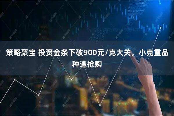 策略聚宝 投资金条下破900元/克大关，小克重品种遭抢购